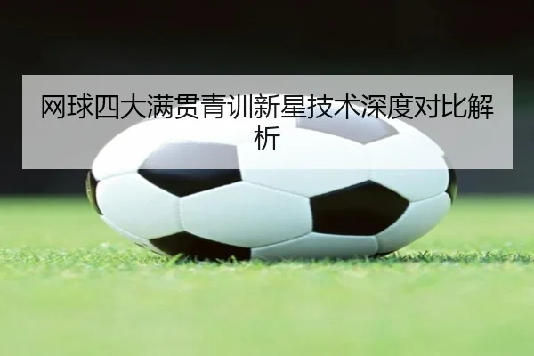 网球四大满贯青训新星技术深度对比解析